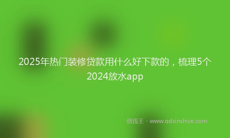 2025年热门装修贷款用什么好下款的，梳理5个2024放水app