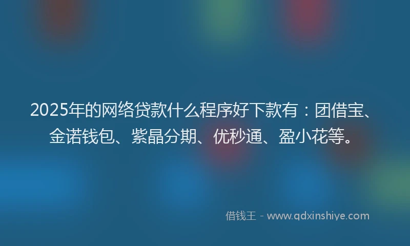 2025年的网络贷款什么程序好下款有：团借宝、金诺钱包、紫晶分期、优秒通、盈小花等。