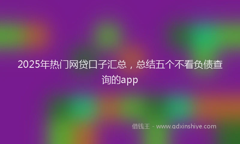 2025年热门网贷口子汇总，总结五个不看负债查询的app