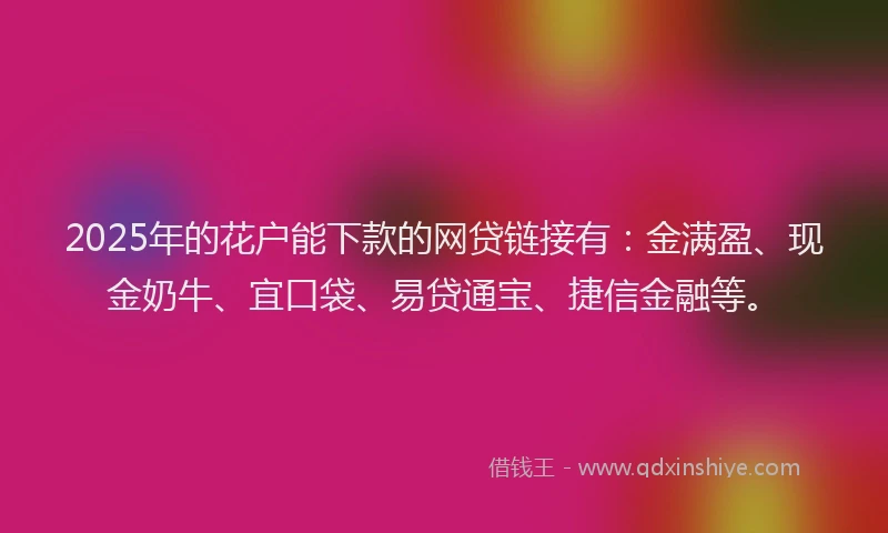 2025年的花户能下款的网贷链接有：金满盈、现金奶牛、宜口袋、易贷通宝、捷信金融等。