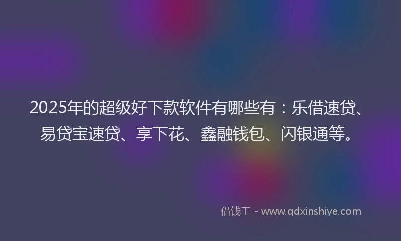 2025年的超级好下款软件有哪些有：乐借速贷、易贷宝速贷、享下花、鑫融钱包、闪银通等。