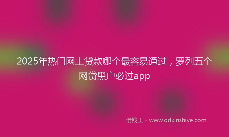 2025年热门网上贷款哪个最容易通过，罗列五个网贷黑户必过app
