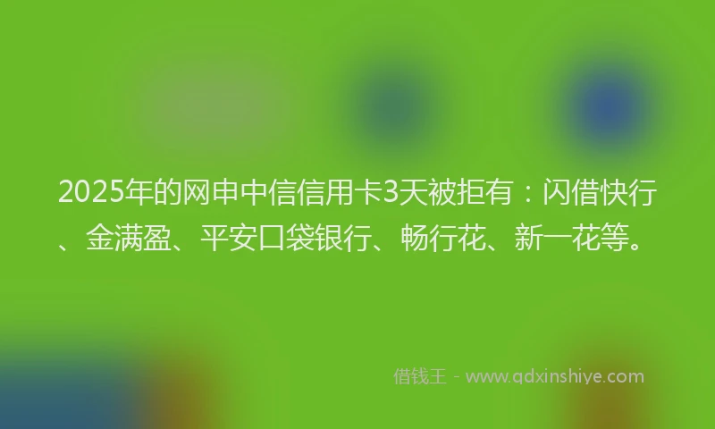 2025年的网申中信信用卡3天被拒有：闪借快行、金满盈、平安口袋银行、畅行花、新一花等。