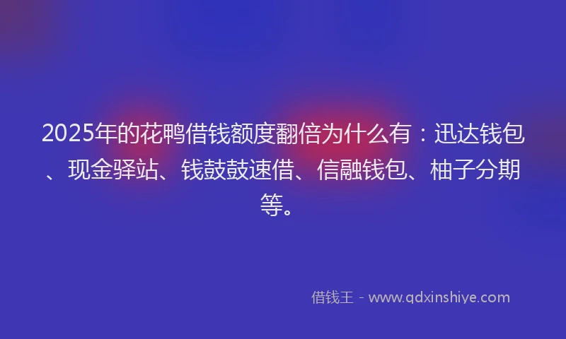 2025年的花鸭借钱额度翻倍为什么有：迅达钱包、现金驿站、钱鼓鼓速借、信融钱包、柚子分期等。