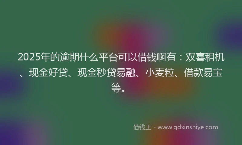 2025年的逾期什么平台可以借钱啊有：双喜租机、现金好贷、现金秒贷易融、小麦粒、借款易宝等。