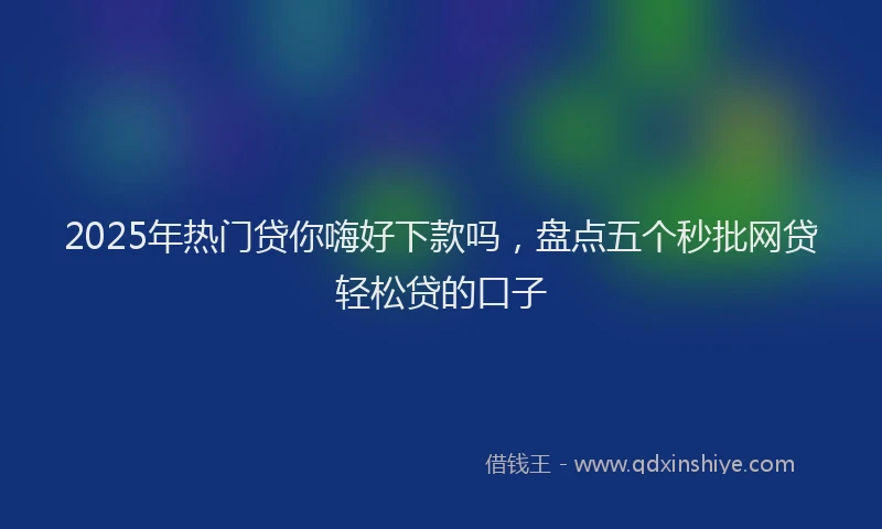 2025年热门贷你嗨好下款吗，盘点五个秒批网贷轻松贷的口子