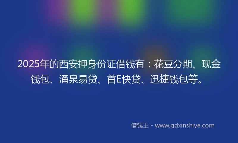 2025年的西安押身份证借钱有：花豆分期、现金钱包、涌泉易贷、首E快贷、迅捷钱包等。