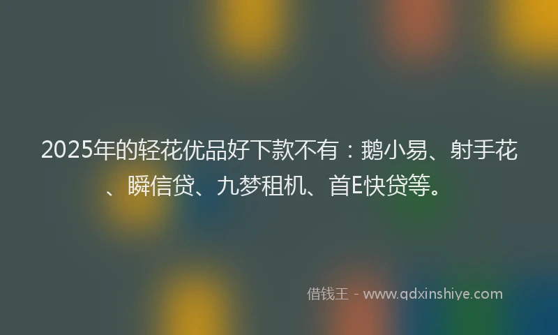 2025年的轻花优品好下款不有：鹅小易、射手花、瞬信贷、九梦租机、首E快贷等。
