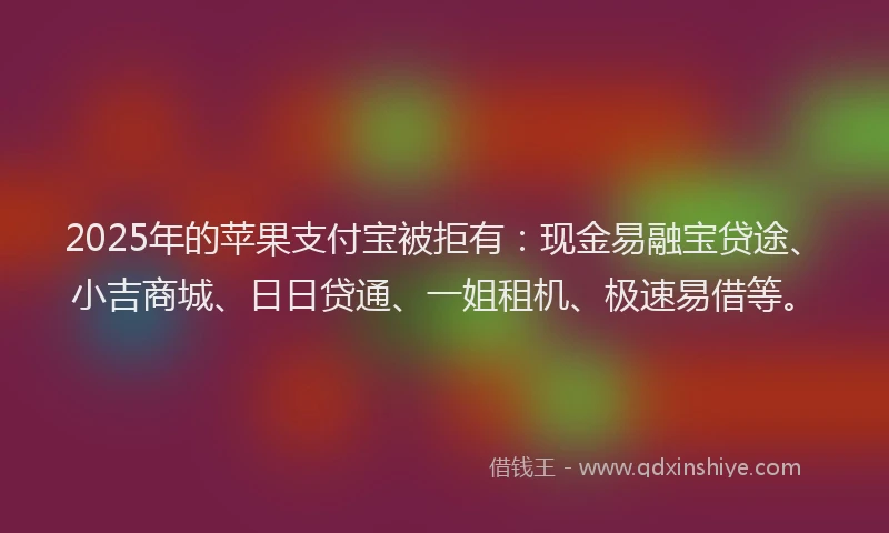2025年的苹果支付宝被拒有：现金易融宝贷途、小吉商城、日日贷通、一姐租机、极速易借等。
