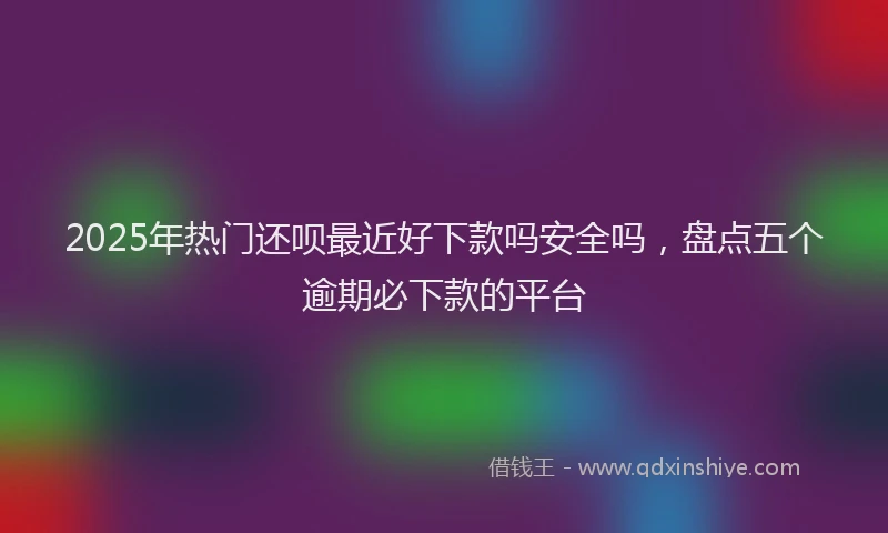 2025年热门还呗最近好下款吗安全吗，盘点五个逾期必下款的平台