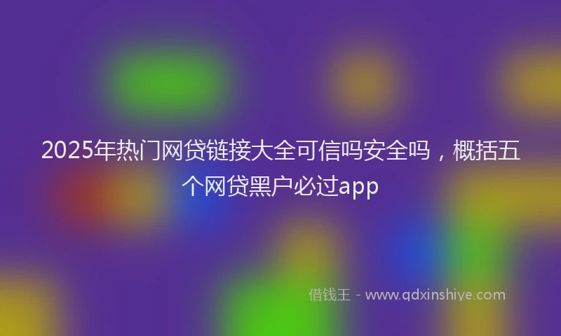 2025年热门网贷链接大全可信吗安全吗，概括五个网贷黑户必过app