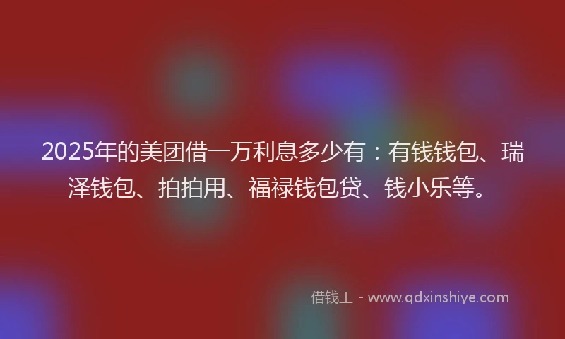 2025年的美团借一万利息多少有：有钱钱包、瑞泽钱包、拍拍用、福禄钱包贷、钱小乐等。