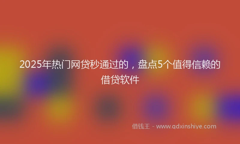 2025年热门网贷秒通过的，盘点5个值得信赖的借贷软件