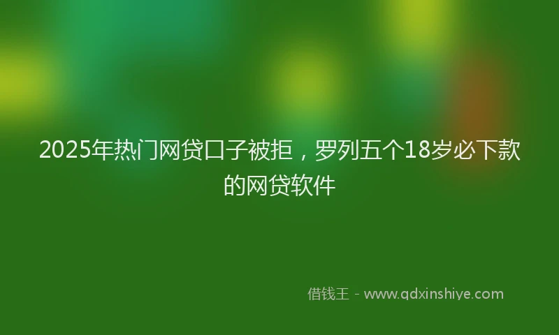 2025年热门网贷口子被拒，罗列五个18岁必下款的网贷软件