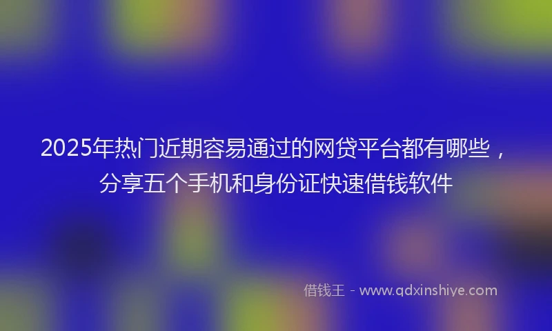 2025年热门近期容易通过的网贷平台都有哪些，分享五个手机和身份证快速借钱软件