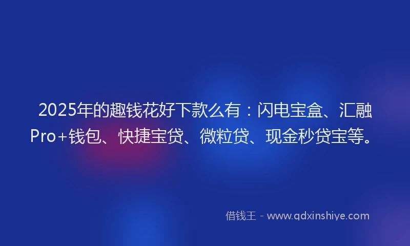 2025年的趣钱花好下款么有：闪电宝盒、汇融Pro+钱包、快捷宝贷、微粒贷、现金秒贷宝等。