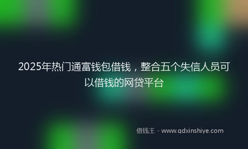 2025年热门通富钱包借钱，整合五个失信人员可以借钱的网贷平台