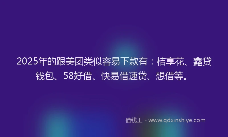2025年的跟美团类似容易下款有：桔享花、鑫贷钱包、58好借、快易借速贷、想借等。