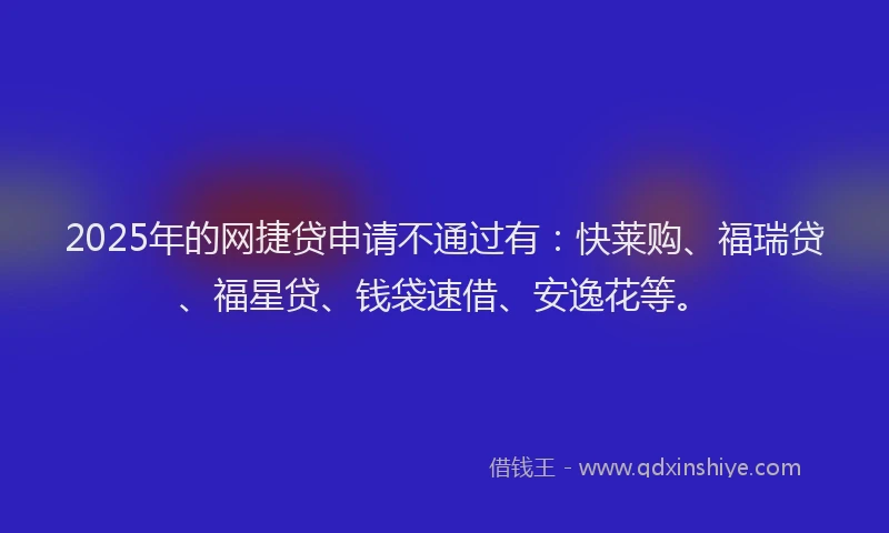 2025年的网捷贷申请不通过有：快莱购、福瑞贷、福星贷、钱袋速借、安逸花等。