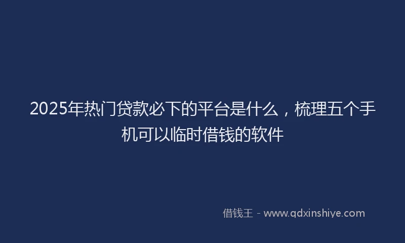 2025年热门贷款必下的平台是什么，梳理五个手机可以临时借钱的软件