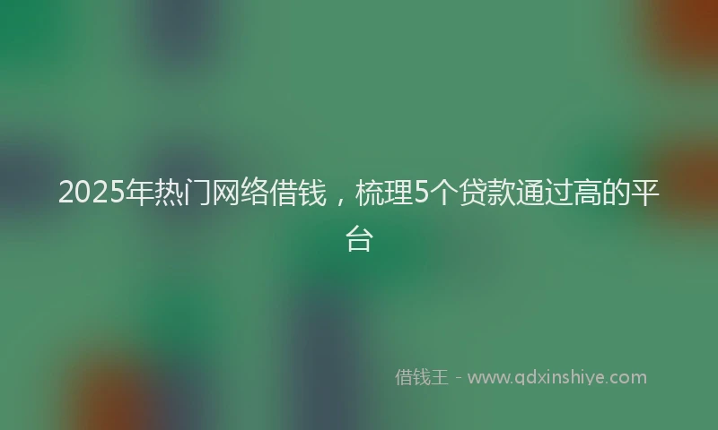 2025年热门网络借钱，梳理5个贷款通过高的平台