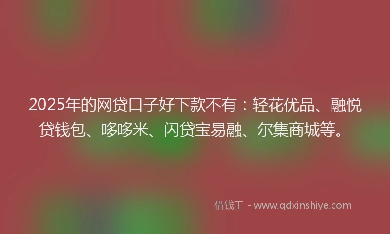 2025年的网贷口子好下款不有：轻花优品、融悦贷钱包、哆哆米、闪贷宝易融、尔集商城等。