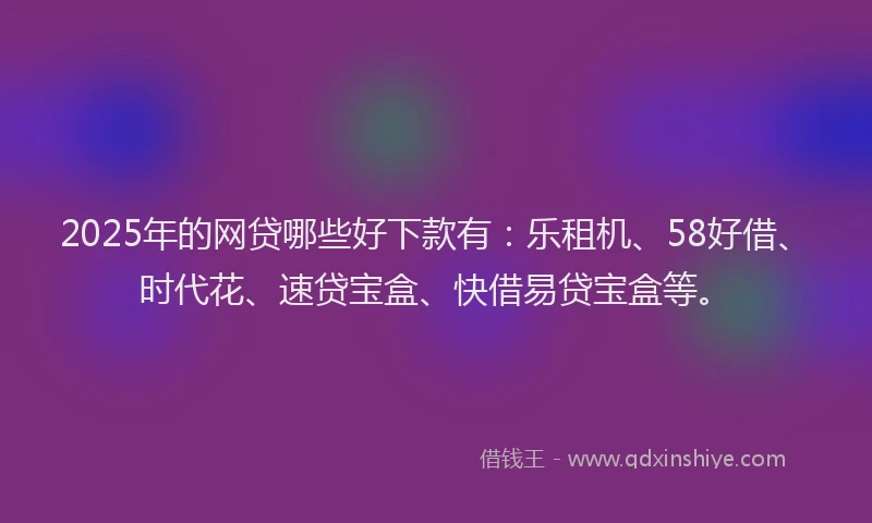 2025年的网贷哪些好下款有：乐租机、58好借、时代花、速贷宝盒、快借易贷宝盒等。