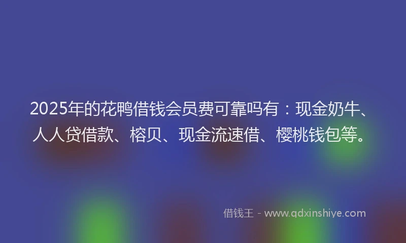 2025年的花鸭借钱会员费可靠吗有：现金奶牛、人人贷借款、榕贝、现金流速借、樱桃钱包等。