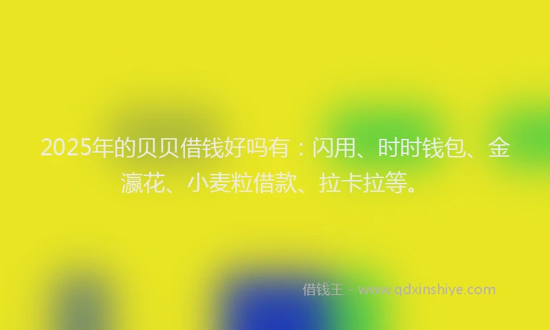 2025年的贝贝借钱好吗有：闪用、时时钱包、金瀛花、小麦粒借款、拉卡拉等。