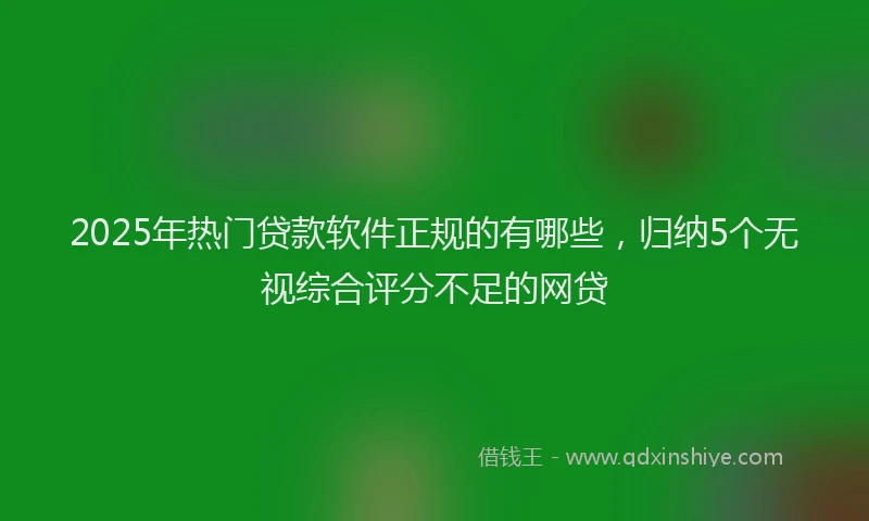 2025年热门贷款软件正规的有哪些，归纳5个无视综合评分不足的网贷