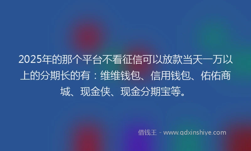 2025年的那个平台不看征信可以放款当天一万以上的分期长的有：维维钱包、信用钱包、佑佑商城、现金侠、现金分期宝等。