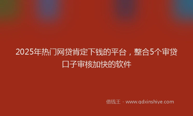 2025年热门网贷肯定下钱的平台，整合5个审贷口子审核加快的软件