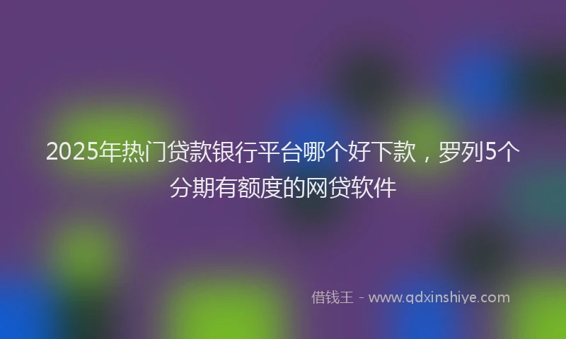 2025年热门贷款银行平台哪个好下款，罗列5个分期有额度的网贷软件