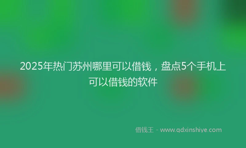 2025年热门苏州哪里可以借钱，盘点5个手机上可以借钱的软件