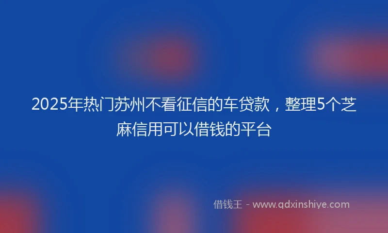 2025年热门苏州不看征信的车贷款，整理5个芝麻信用可以借钱的平台