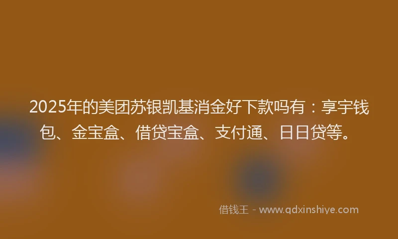 2025年的美团苏银凯基消金好下款吗有：享宇钱包、金宝盒、借贷宝盒、支付通、日日贷等。