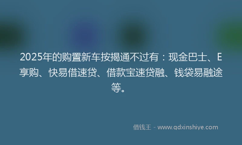 2025年的购置新车按揭通不过有：现金巴士、E享购、快易借速贷、借款宝速贷融、钱袋易融途等。