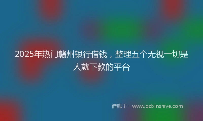 2025年热门赣州银行借钱，整理五个无视一切是人就下款的平台