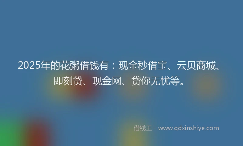 2025年的花粥借钱有：现金秒借宝、云贝商城、即刻贷、现金网、贷你无忧等。