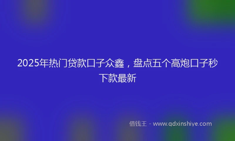 2025年热门贷款口子众鑫，盘点五个高炮口子秒下款最新