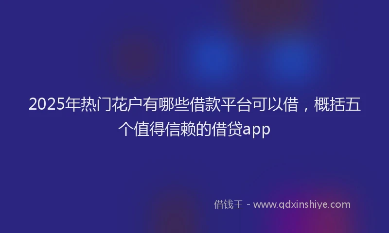 2025年热门花户有哪些借款平台可以借，概括五个值得信赖的借贷app