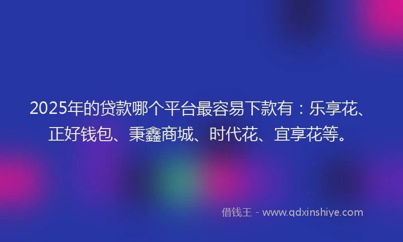 2025年的贷款哪个平台最容易下款有：乐享花、正好钱包、秉鑫商城、时代花、宜享花等。
