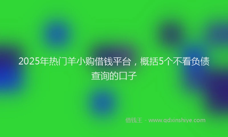 2025年热门羊小购借钱平台，概括5个不看负债查询的口子