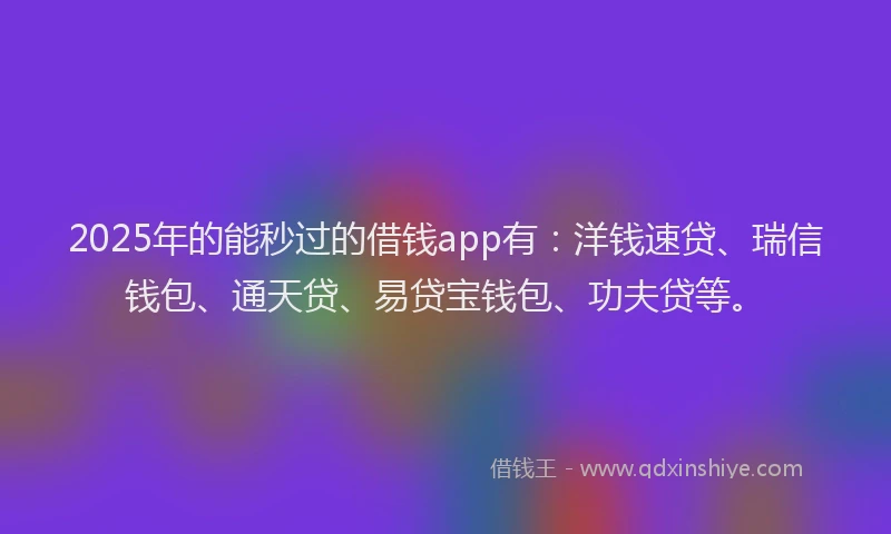 2025年的能秒过的借钱app有：洋钱速贷、瑞信钱包、通天贷、易贷宝钱包、功夫贷等。