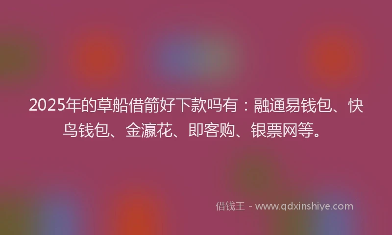 2025年的草船借箭好下款吗有：融通易钱包、快鸟钱包、金瀛花、即客购、银票网等。