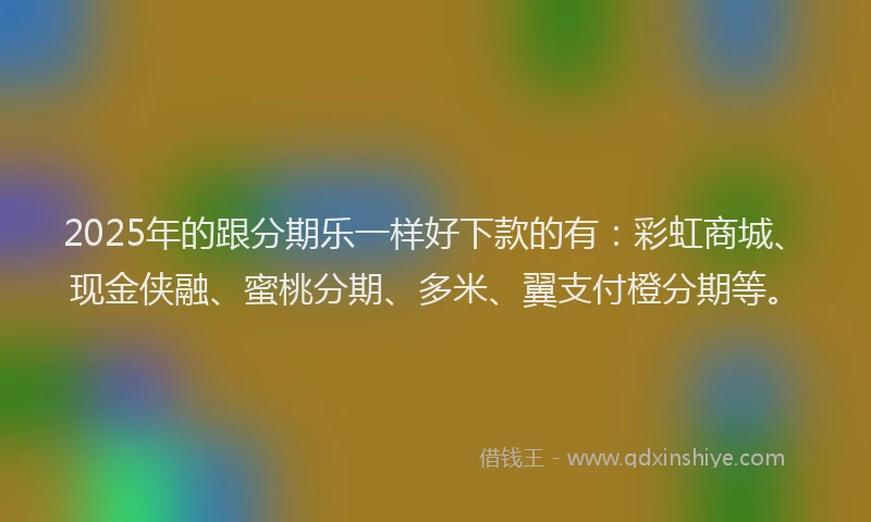 2025年的跟分期乐一样好下款的有：彩虹商城、现金侠融、蜜桃分期、多米、翼支付橙分期等。