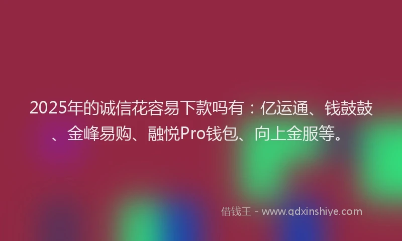 2025年的诚信花容易下款吗有：亿运通、钱鼓鼓、金峰易购、融悦Pro钱包、向上金服等。