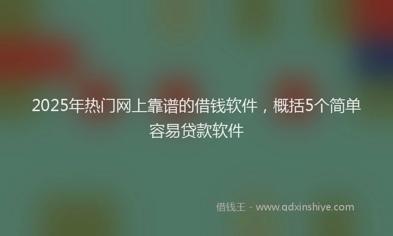 2025年热门网上靠谱的借钱软件，概括5个简单容易贷款软件