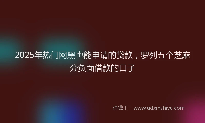 2025年热门网黑也能申请的贷款，罗列五个芝麻分负面借款的口子