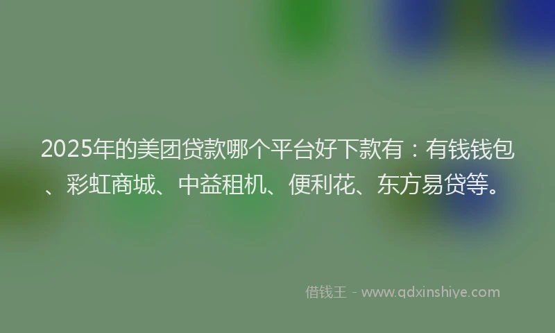2025年的美团贷款哪个平台好下款有：有钱钱包、彩虹商城、中益租机、便利花、东方易贷等。